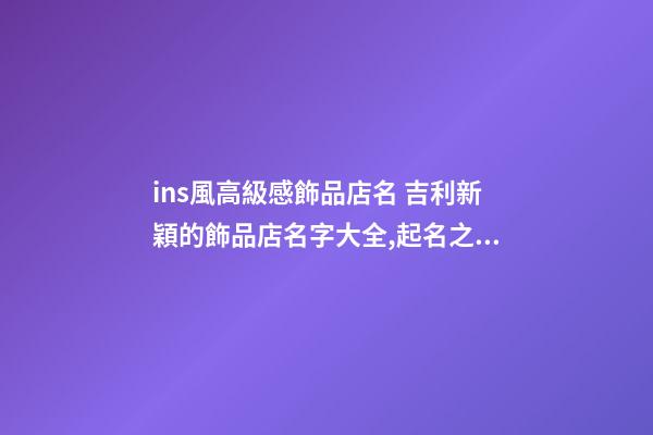 ins風高級感飾品店名 吉利新穎的飾品店名字大全,起名之家-第1張-店鋪起名-玄機派